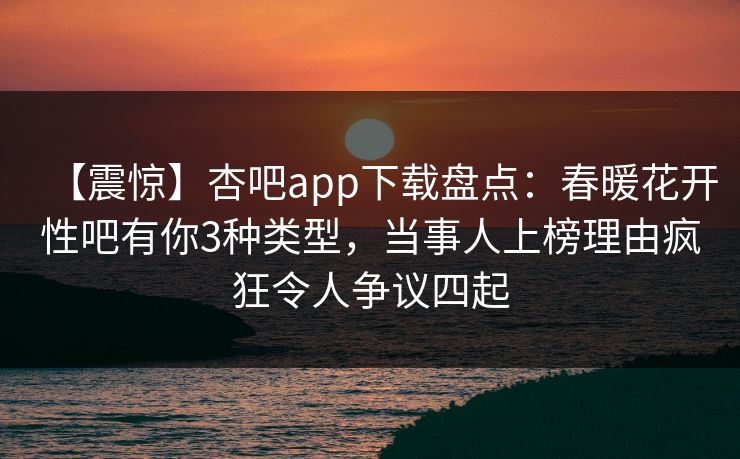 【震惊】杏吧app下载盘点:春暖花开性吧有你3种类型,当事人上榜理由疯狂令人争议四起