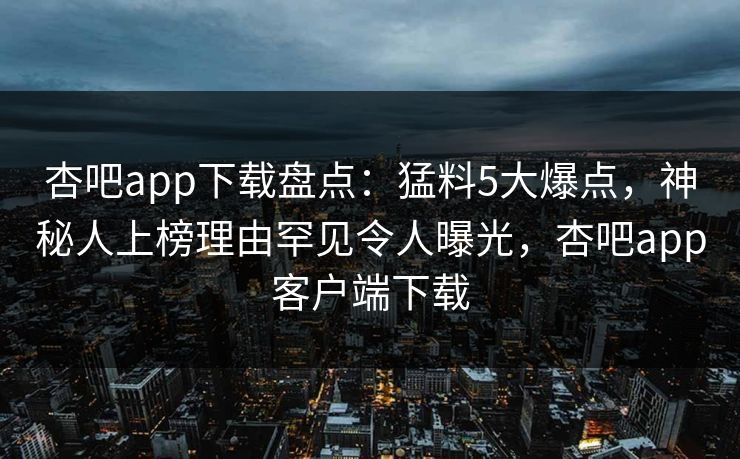 杏吧app下载盘点：猛料5大爆点，神秘人上榜理由罕见令人曝光，杏吧app客户端下载