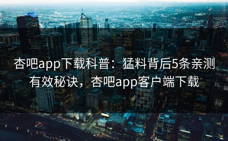 杏吧app下载科普：猛料背后5条亲测有效秘诀，杏吧app客户端下载