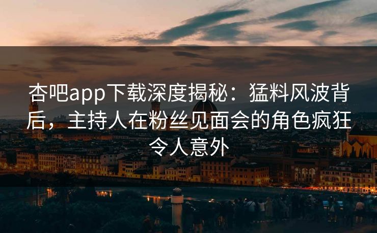 杏吧app下载深度揭秘：猛料风波背后，主持人在粉丝见面会的角色疯狂令人意外