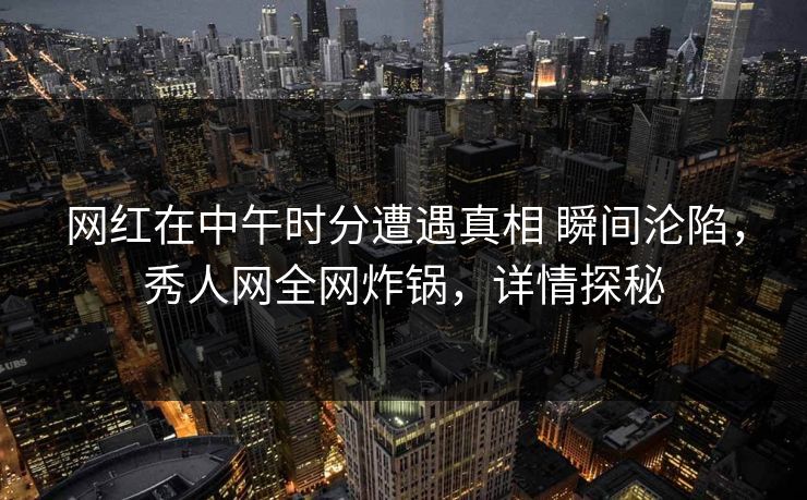 网红在中午时分遭遇真相 瞬间沦陷，秀人网全网炸锅，详情探秘