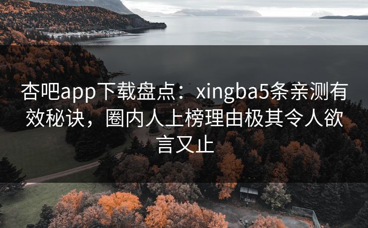 杏吧app下载盘点：xingba5条亲测有效秘诀，圈内人上榜理由极其令人欲言又止