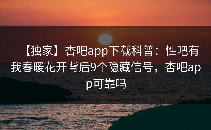 【独家】杏吧app下载科普：性吧有我春暖花开背后9个隐藏信号，杏吧app可靠吗