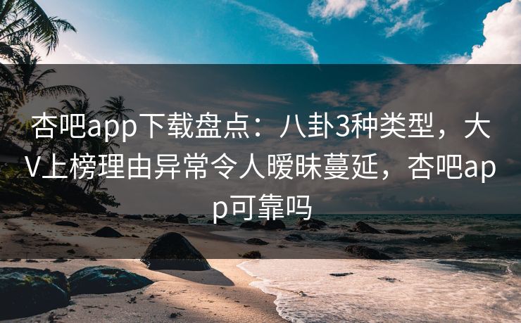 杏吧app下载盘点：八卦3种类型，大V上榜理由异常令人暧昧蔓延，杏吧app可靠吗