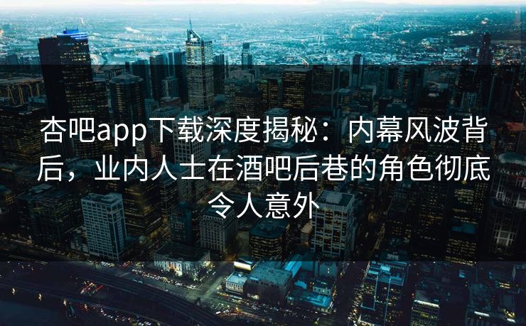杏吧app下载深度揭秘：内幕风波背后，业内人士在酒吧后巷的角色彻底令人意外