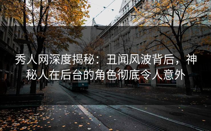秀人网深度揭秘:丑闻风波背后,神秘人在后台的角色彻底令人意外