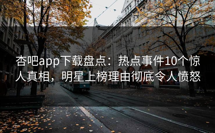 杏吧app下载盘点:热点事件10个惊人真相,明星上榜理由彻底令人愤怒