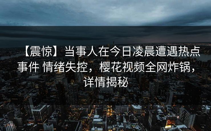 【震惊】当事人在今日凌晨遭遇热点事件 情绪失控,樱花视频全网炸锅,详情揭秘