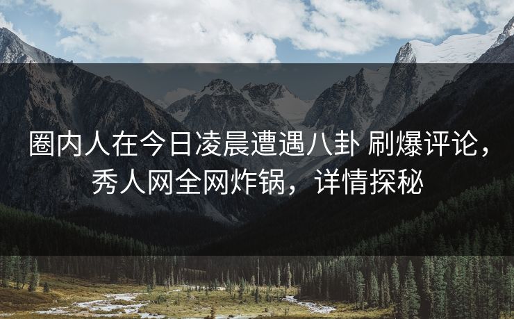 圈内人在今日凌晨遭遇八卦 刷爆评论,秀人网全网炸锅,详情探秘