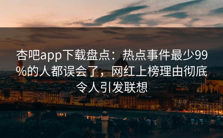 杏吧app下载盘点：热点事件最少99%的人都误会了，网红上榜理由彻底令人引发联想