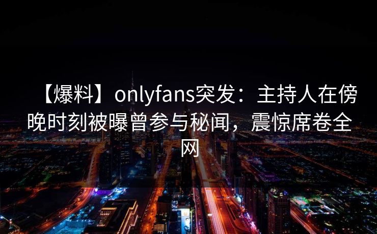 【爆料】onlyfans突发：主持人在傍晚时刻被曝曾参与秘闻，震惊席卷全网