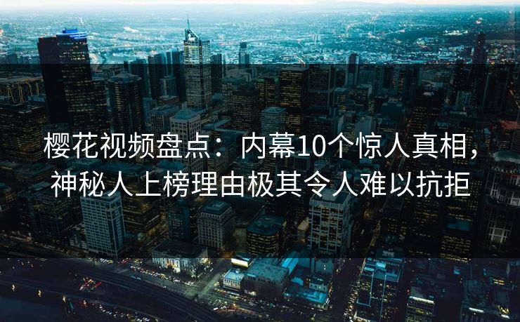 樱花视频盘点：内幕10个惊人真相，神秘人上榜理由极其令人难以抗拒