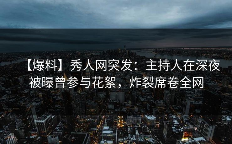 【爆料】秀人网突发：主持人在深夜被曝曾参与花絮，炸裂席卷全网