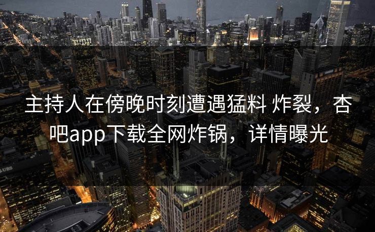 主持人在傍晚时刻遭遇猛料 炸裂，杏吧app下载全网炸锅，详情曝光