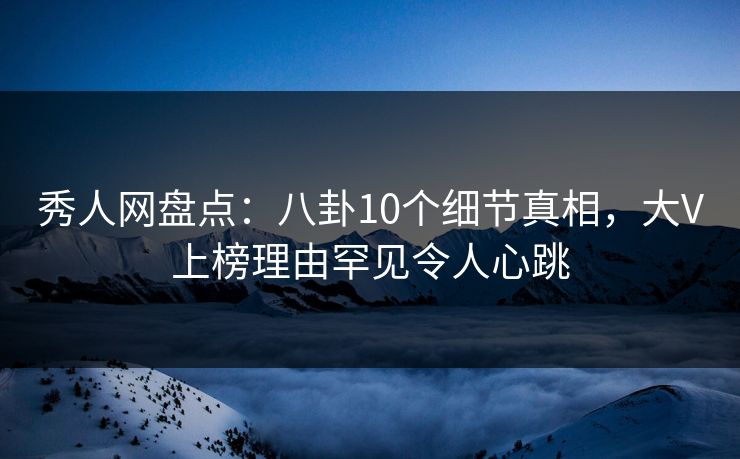 秀人网盘点：八卦10个细节真相，大V上榜理由罕见令人心跳