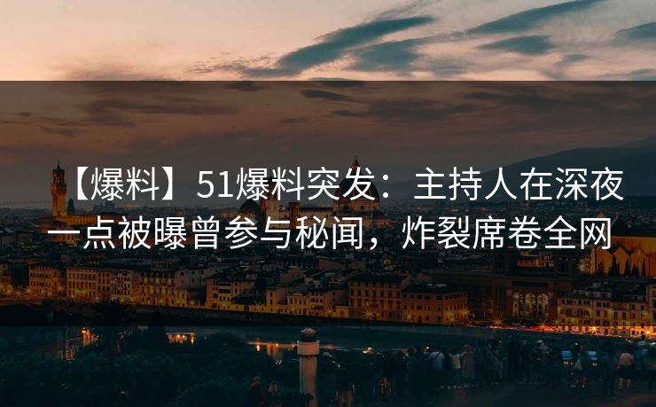 【爆料】51爆料突发：主持人在深夜一点被曝曾参与秘闻，炸裂席卷全网