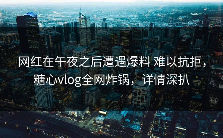 网红在午夜之后遭遇爆料 难以抗拒，糖心vlog全网炸锅，详情深扒
