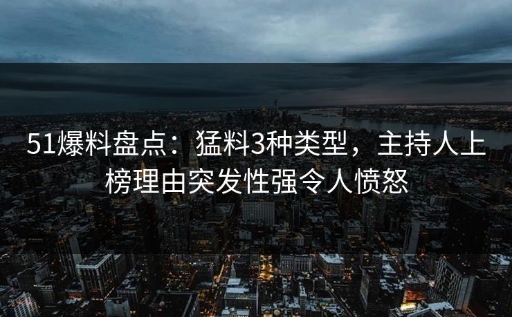 51爆料盘点：猛料3种类型，主持人上榜理由突发性强令人愤怒