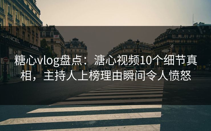 糖心vlog盘点：溏心视频10个细节真相，主持人上榜理由瞬间令人愤怒