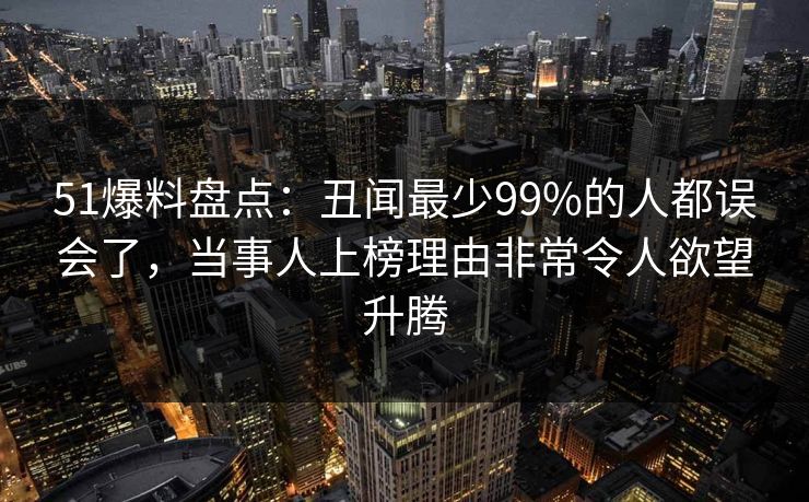 51爆料盘点：丑闻最少99%的人都误会了，当事人上榜理由非常令人欲望升腾
