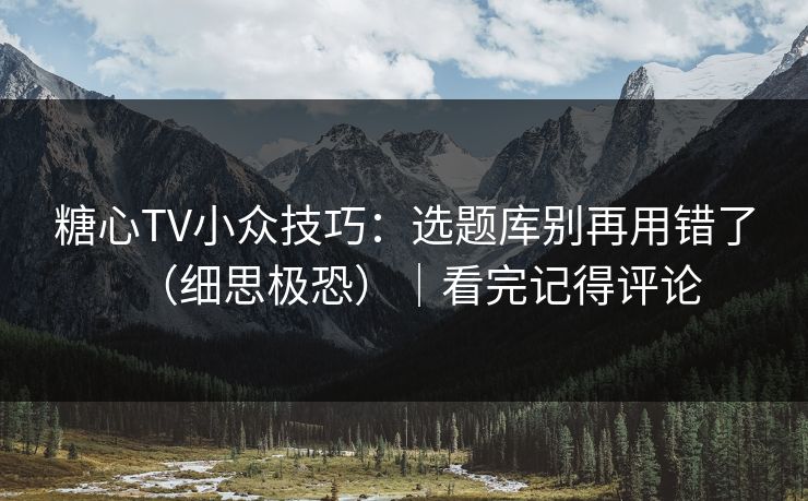 糖心TV小众技巧：选题库别再用错了（细思极恐）｜看完记得评论