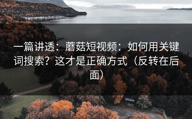 一篇讲透：蘑菇短视频：如何用关键词搜索？这才是正确方式（反转在后面）