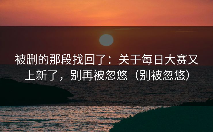 被删的那段找回了:关于每日大赛又上新了,别再被忽悠(别被忽悠) 被删的那段找回了:关于每日大赛又上新了,别再被忽悠(别被忽悠)