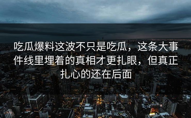 吃瓜爆料这波不只是吃瓜,这条大事件线里埋着的真相才更扎眼,但真正扎心的还在后面