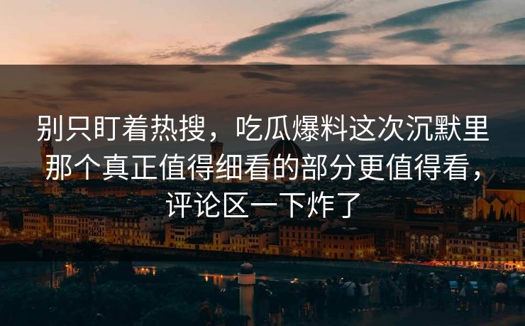 别只盯着热搜,吃瓜爆料这次沉默里那个真正值得细看的部分更值得看,评论区一下炸了 别只盯着热搜,吃瓜爆料这次沉默里那个真正值得细看的部分更值得看,评论区一下炸了