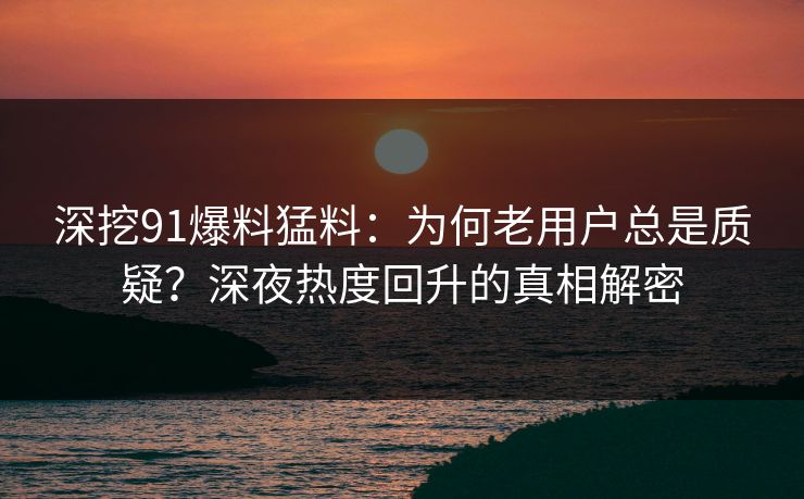 深挖91爆料猛料:为何老用户总是质疑?深夜热度回升的真相解密