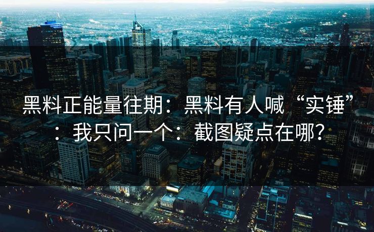 黑料正能量往期：黑料有人喊“实锤”：我只问一个：截图疑点在哪？