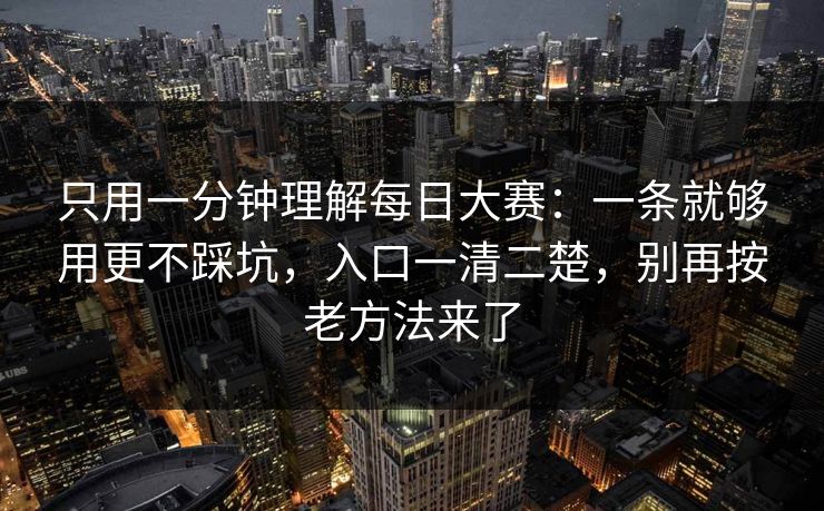 只用一分钟理解每日大赛:一条就够用更不踩坑,入口一清二楚,别再按老方法来了 只用一分钟理解每日大赛:一条就够用更不踩坑,入口一清二楚,别再按老方法来了