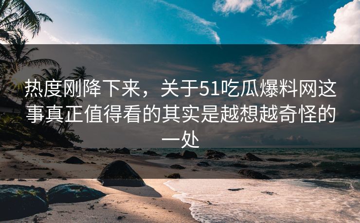 热度刚降下来，关于51吃瓜爆料网这事真正值得看的其实是越想越奇怪的一处