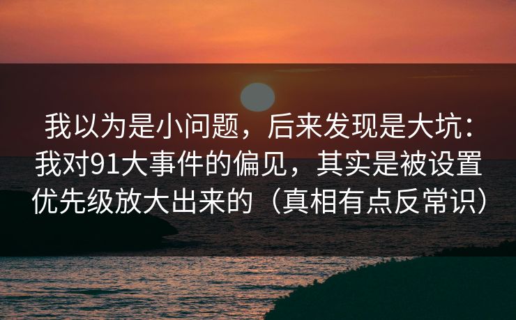 我以为是小问题,后来发现是大坑:我对91大事件的偏见,其实是被设置优先级放大出来的(真相有点反常识) 我以为是小问题,后来发现是大坑:我对91大事件的偏见,其实是被设置优先级放大出来的(真相有点反常识)