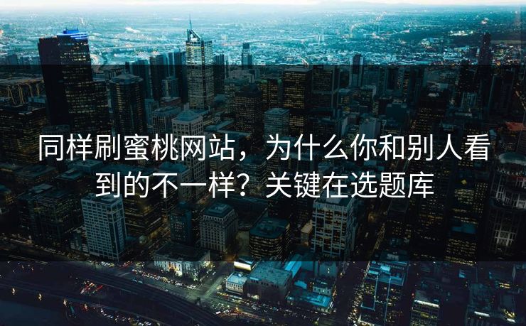 同样刷蜜桃网站,为什么你和别人看到的不一样?关键在选题库 同样刷蜜桃网站,为什么你和别人看到的不一样?关键在选题库