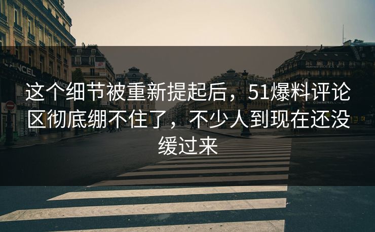 这个细节被重新提起后,51爆料评论区彻底绷不住了,不少人到现在还没缓过来 这个细节被重新提起后,51爆料评论区彻底绷不住了,不少人到现在还没缓过来