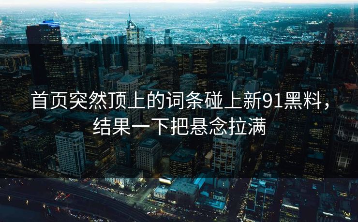 首页突然顶上的词条碰上新91黑料,结果一下把悬念拉满 首页突然顶上的词条碰上新91黑料,结果一下把悬念拉满