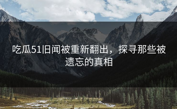 吃瓜51旧闻被重新翻出,探寻那些被遗忘的真相 吃瓜51旧闻被重新翻出,探寻那些被遗忘的真相