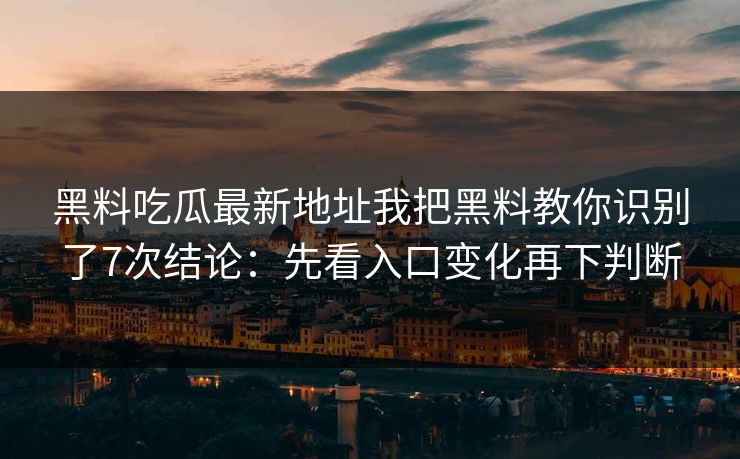 黑料吃瓜最新地址我把黑料教你识别了7次结论：先看入口变化再下判断