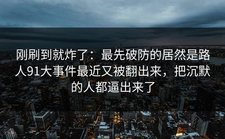 刚刷到就炸了:最先破防的居然是路人91大事件最近又被翻出来,把沉默的人都逼出来了 刚刷到就炸了:最先破防的居然是路人91大事件最近又被翻出来,把沉默的人都逼出来了