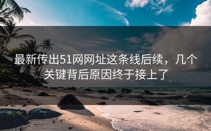 最新传出51网网址这条线后续,几个关键背后原因终于接上了 最新传出51网网址这条线后续,几个关键背后原因终于接上了