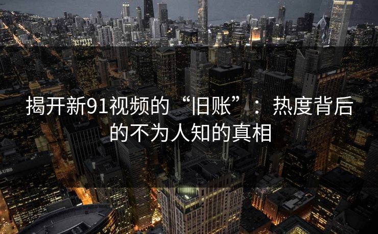 揭开新91视频的“旧账”:热度背后的不为人知的真相 揭开新91视频的“旧账”:热度背后的不为人知的真相