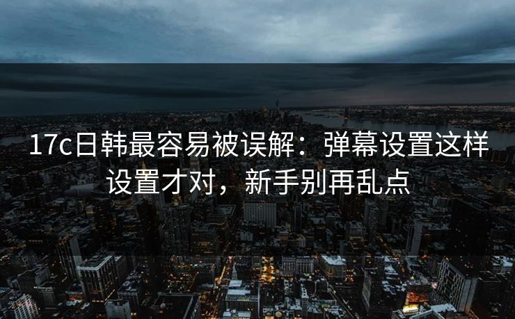 17c日韩最容易被误解：弹幕设置这样设置才对，新手别再乱点