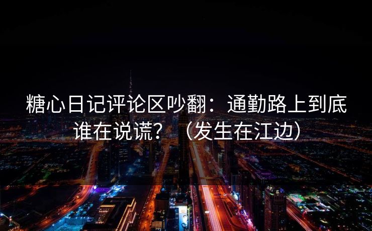 糖心日记评论区吵翻：通勤路上到底谁在说谎？（发生在江边）