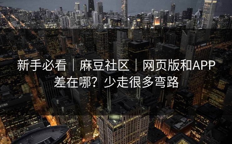 新手必看|麻豆社区|网页版和APP差在哪?少走很多弯路