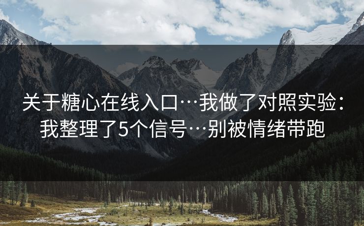 关于糖心在线入口…我做了对照实验:我整理了5个信号…别被情绪带跑