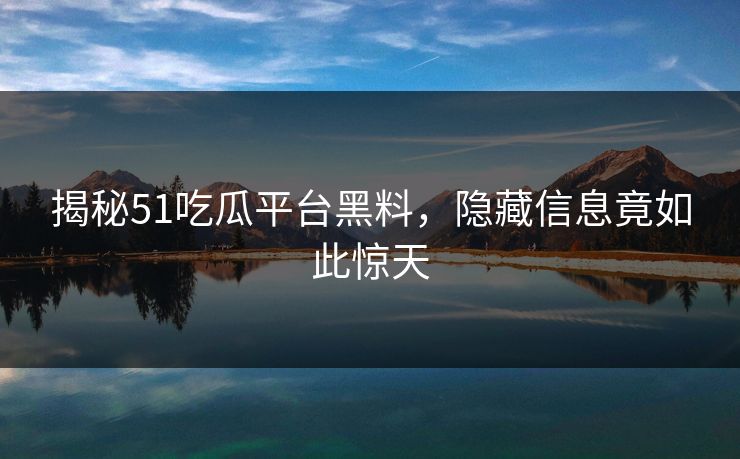 揭秘51吃瓜平台黑料,隐藏信息竟如此惊天