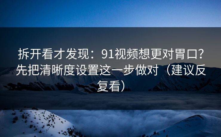 拆开看才发现：91视频想更对胃口？先把清晰度设置这一步做对（建议反复看）