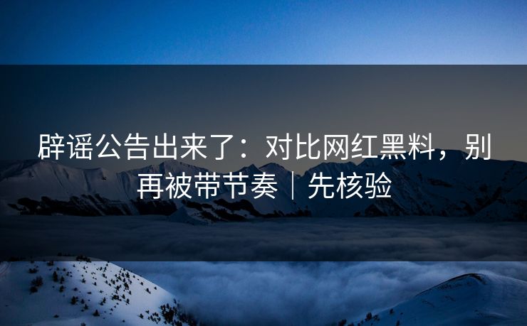 辟谣公告出来了:对比网红黑料,别再被带节奏|先核验 辟谣公告出来了:对比网红黑料,别再被带节奏|先核验