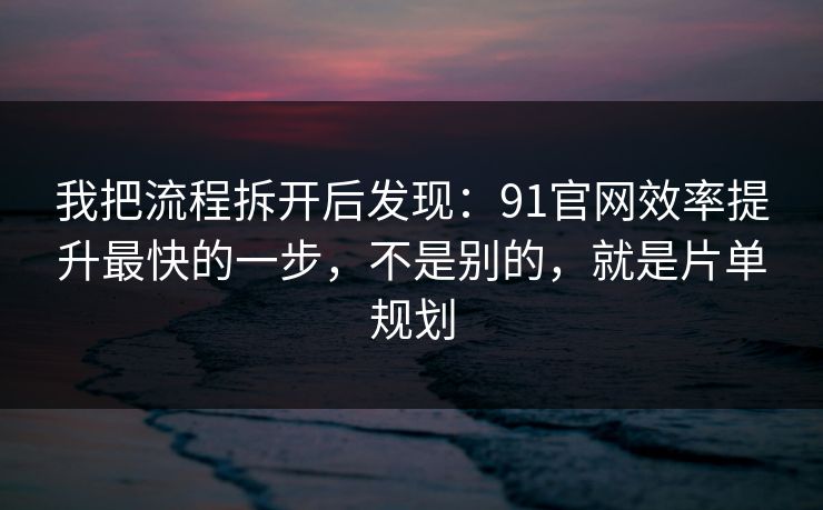 我把流程拆开后发现:91官网效率提升最快的一步,不是别的,就是片单规划 我把流程拆开后发现:91官网效率提升最快的一步,不是别的,就是片单规划